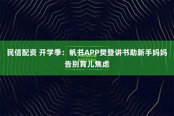 民信配资 开学季：帆书APP樊登讲书助新手妈妈告别育儿焦虑
