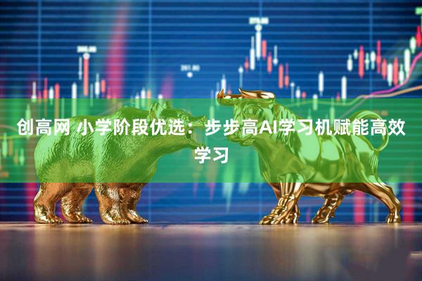 创高网 小学阶段优选：步步高AI学习机赋能高效学习