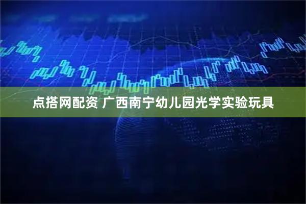 点搭网配资 广西南宁幼儿园光学实验玩具