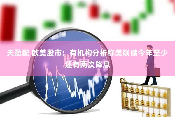 天盈配 欧美股市：有机构分析称美联储今年至少还有两次降息
