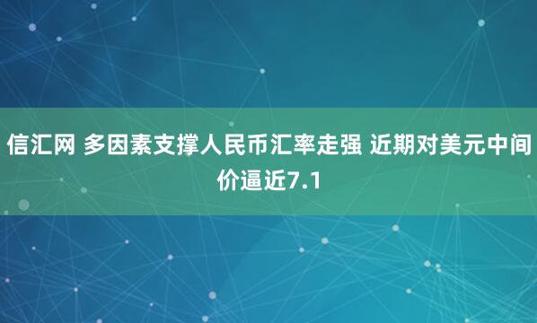 信汇网 多因素支撑人民币汇率走强 近期对美元中间价逼近7.1