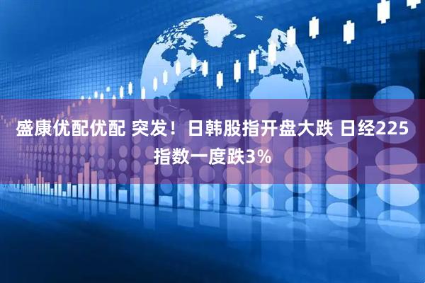 盛康优配优配 突发！日韩股指开盘大跌 日经225指数一度跌3%