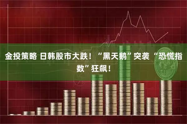 金投策略 日韩股市大跌！“黑天鹅”突袭 “恐慌指数”狂飙！
