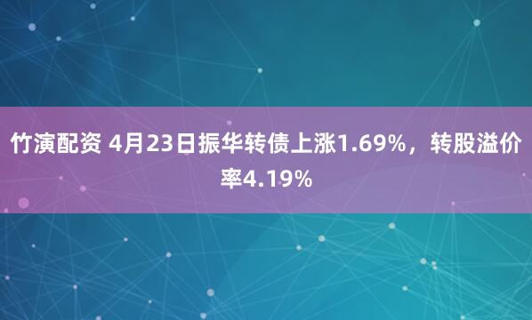 竹演配资 4月23日振华转债上涨1.69%，转股溢价率4.19%