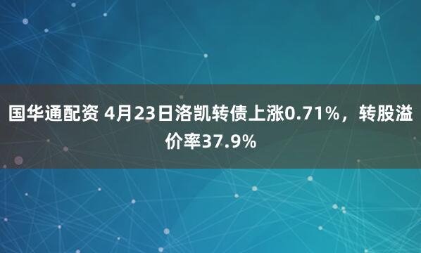 国华通配资 4月23日洛凯转债上涨0.71%，转股溢价率37.9%