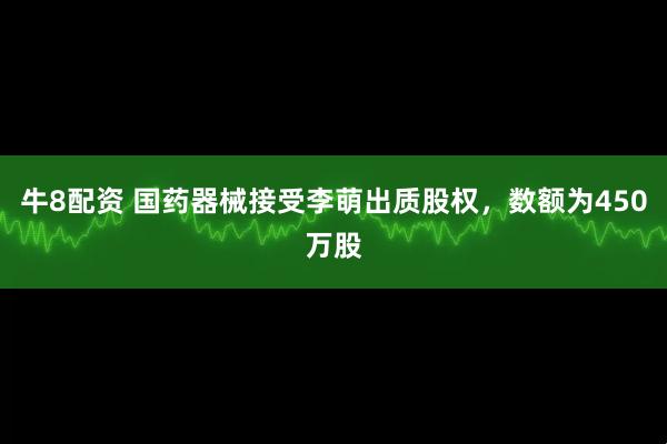 牛8配资 国药器械接受李萌出质股权，数额为450万股