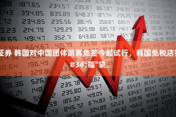 永华证券 韩国对中国团体游客免签今起试行，韩国免税店狂撒&#34;福&#34;袋