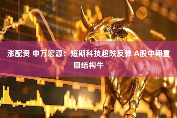 涨配资 申万宏源：短期科技超跌反弹 A股中期重回结构牛
