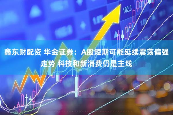 鑫东财配资 华金证券：A股短期可能延续震荡偏强走势 科技和新消费仍是主线