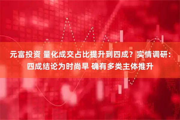 元富投资 量化成交占比提升到四成？实情调研：四成结论为时尚早 确有多类主体推升