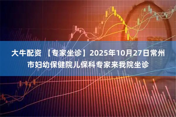 大牛配资 【专家坐诊】2025年10月27日常州市妇幼保健院儿保科专家来我院坐诊
