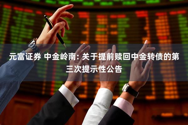 元富证券 中金岭南: 关于提前赎回中金转债的第三次提示性公告