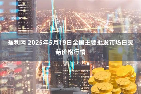 盈利网 2025年5月19日全国主要批发市场白灵菇价格行情