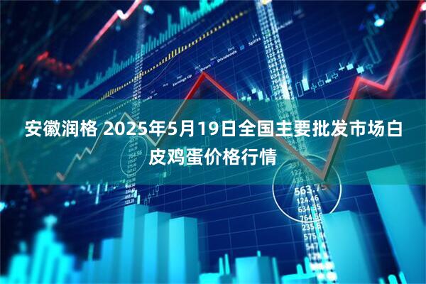 安徽润格 2025年5月19日全国主要批发市场白皮鸡蛋价格行情