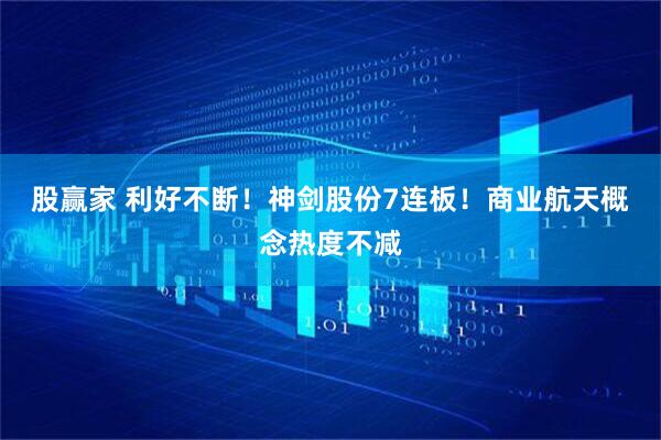 股赢家 利好不断！神剑股份7连板！商业航天概念热度不减