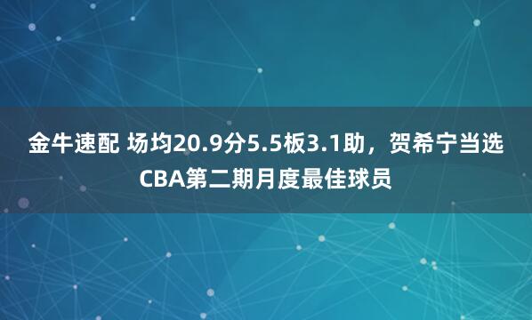 金牛速配 场均20.9分5.5板3.1助，贺希宁当选CBA第二期月度最佳球员