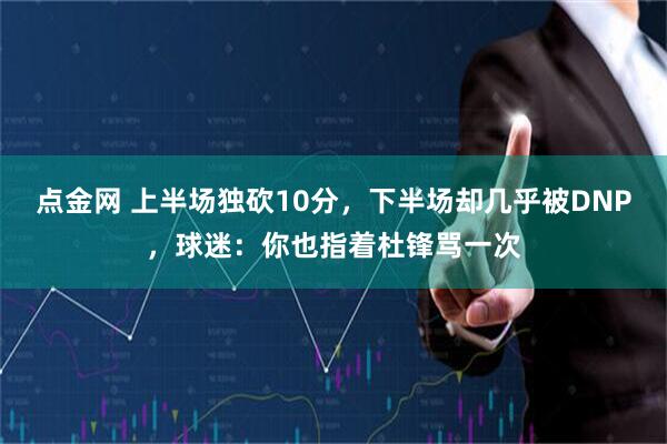 点金网 上半场独砍10分，下半场却几乎被DNP，球迷：你也指着杜锋骂一次