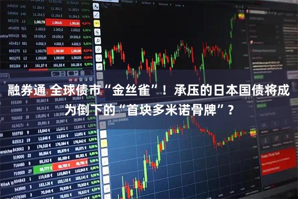 融券通 全球债市“金丝雀”！承压的日本国债将成为倒下的“首块多米诺骨牌”？