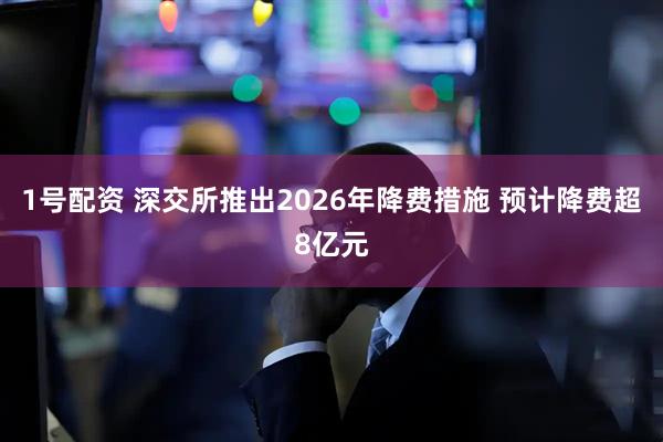 1号配资 深交所推出2026年降费措施 预计降费超8亿元