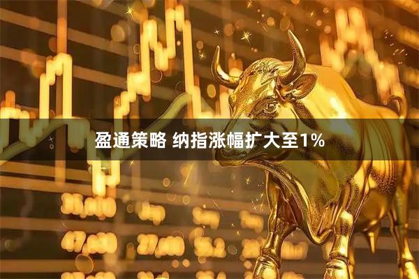 盈通策略 纳指涨幅扩大至1%