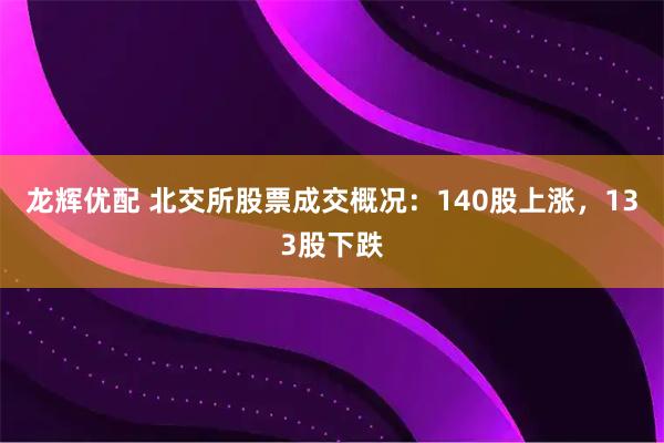 龙辉优配 北交所股票成交概况：140股上涨，133股下跌