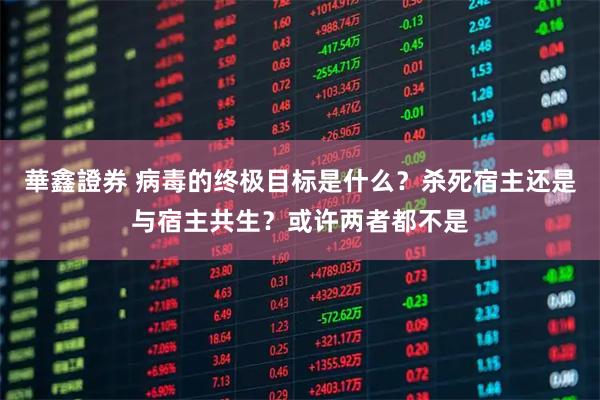 華鑫證券 病毒的终极目标是什么？杀死宿主还是与宿主共生？或许两者都不是