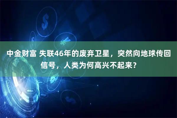 中金财富 失联46年的废弃卫星，突然向地球传回信号，人类为何高兴不起来？