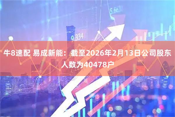 牛8速配 易成新能：截至2026年2月13日公司股东人数为40478户