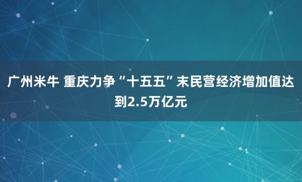 广州米牛 重庆力争“十五五”末民营经济增加值达到2.5万亿元