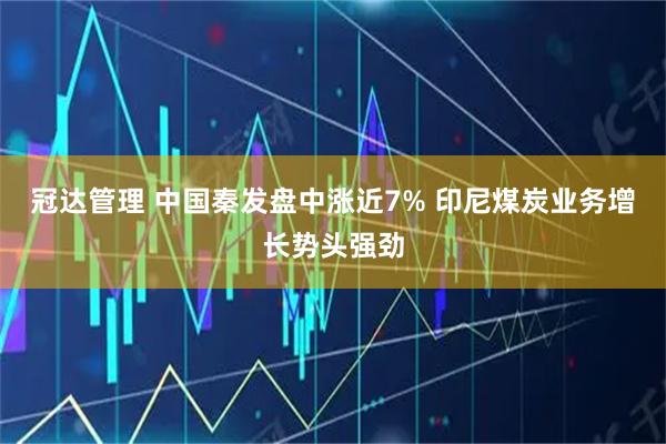冠达管理 中国秦发盘中涨近7% 印尼煤炭业务增长势头强劲