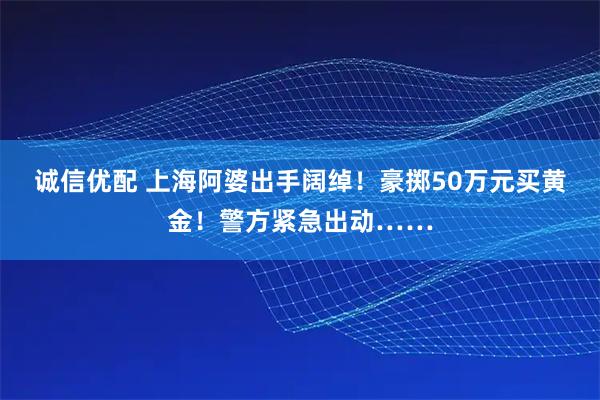 诚信优配 上海阿婆出手阔绰！豪掷50万元买黄金！警方紧急出动……