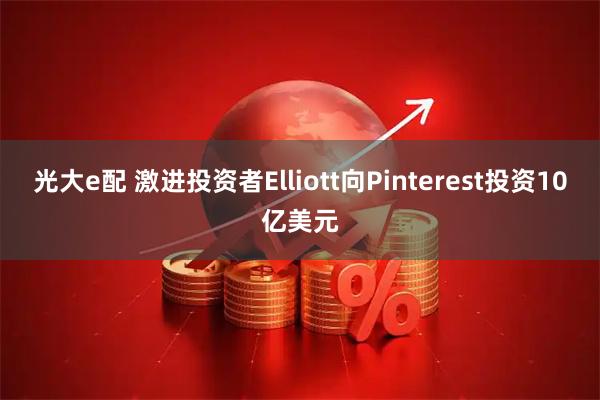 光大e配 激进投资者Elliott向Pinterest投资10亿美元