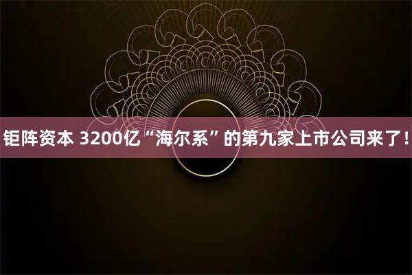 钜阵资本 3200亿“海尔系”的第九家上市公司来了！