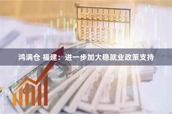 鸿满仓 福建：进一步加大稳就业政策支持